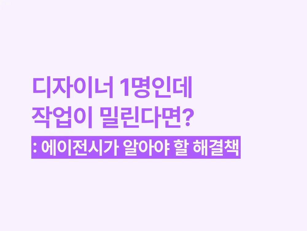 디자이너 1명인데 작업이 밀린다면? 에이전시가 꼭 알아야 할 해결책