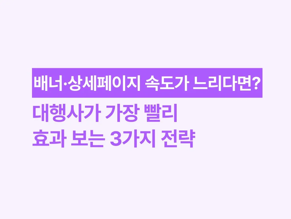 배너·상세페이지 속도가 느리다면? 대행사가 가장 빨리 효과 보는 3가지 전략