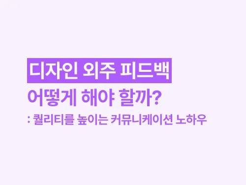디자인 외주 피드백, 어떻게 해야 할까? 퀄리티를 높이는 커뮤니케이션 노하우
