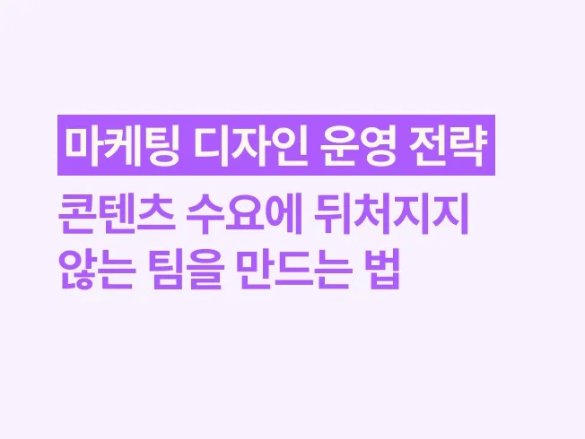 마케팅 디자인 운영 전략 : 콘텐츠 수요에 뒤처지지 않는 팀을 만드는 법